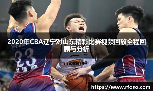 2020年CBA辽宁对山东精彩比赛视频回放全程回顾与分析