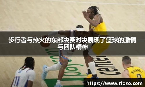 步行者与热火的东部决赛对决展现了篮球的激情与团队精神