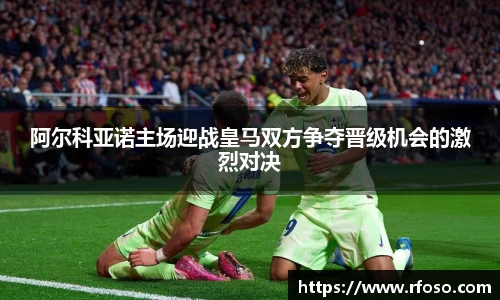 阿尔科亚诺主场迎战皇马双方争夺晋级机会的激烈对决